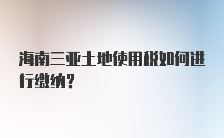 海南三亚土地使用税如何进行缴纳？