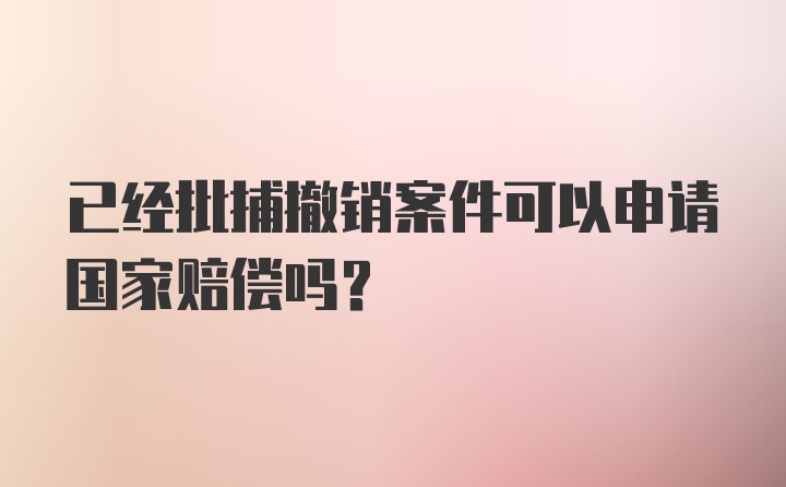 已经批捕撤销案件可以申请国家赔偿吗？