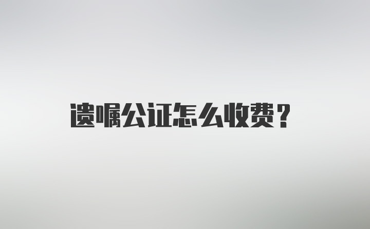 遗嘱公证怎么收费？