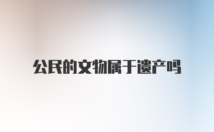 公民的文物属于遗产吗