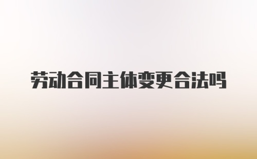 劳动合同主体变更合法吗