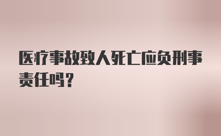 医疗事故致人死亡应负刑事责任吗?