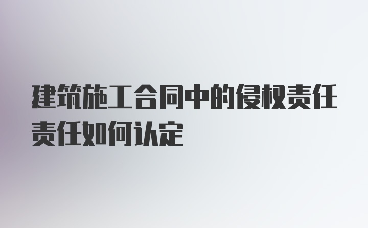 建筑施工合同中的侵权责任责任如何认定