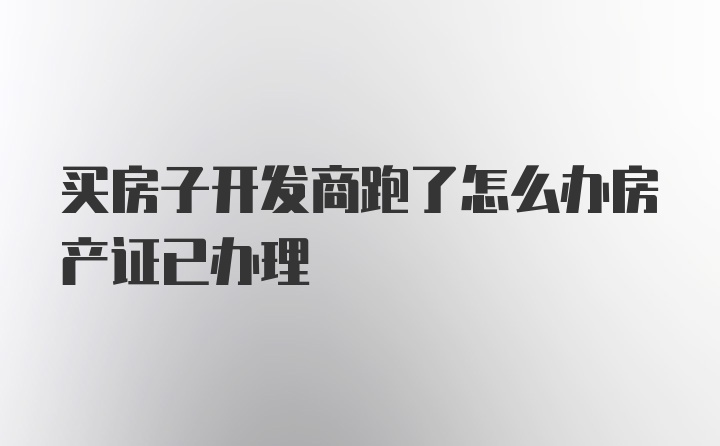 买房子开发商跑了怎么办房产证已办理