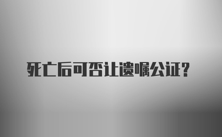 死亡后可否让遗嘱公证？