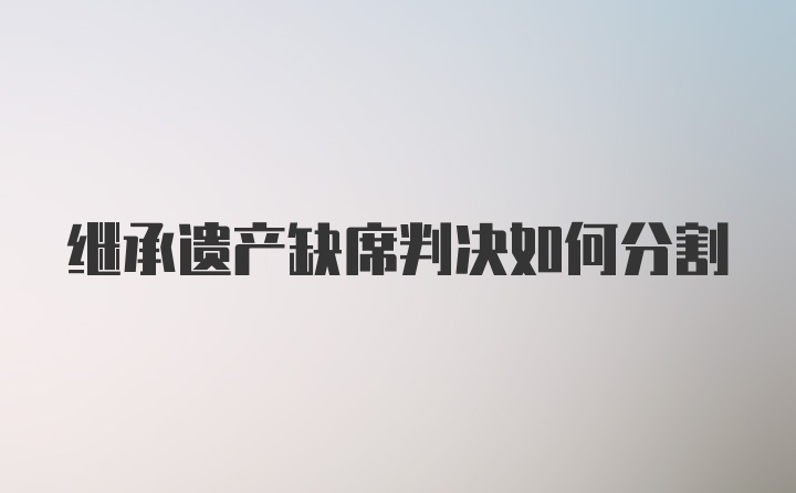 继承遗产缺席判决如何分割