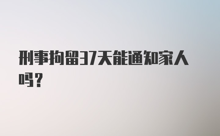 刑事拘留37天能通知家人吗?