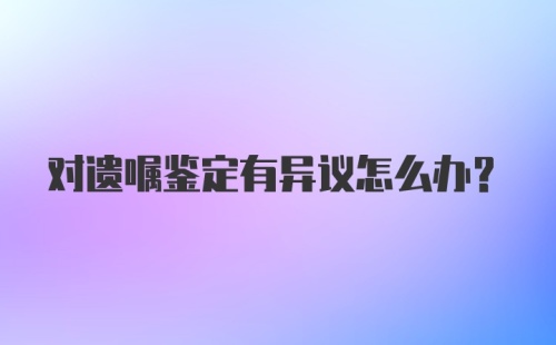 对遗嘱鉴定有异议怎么办？