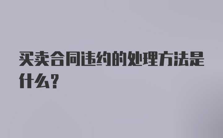 买卖合同违约的处理方法是什么？