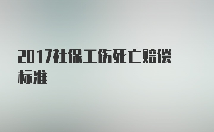 2017社保工伤死亡赔偿标准