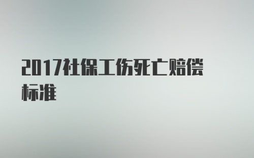 2017社保工伤死亡赔偿标准