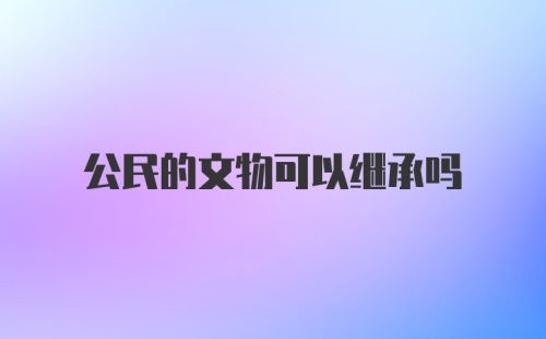 公民的文物可以继承吗