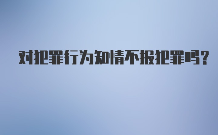 对犯罪行为知情不报犯罪吗？