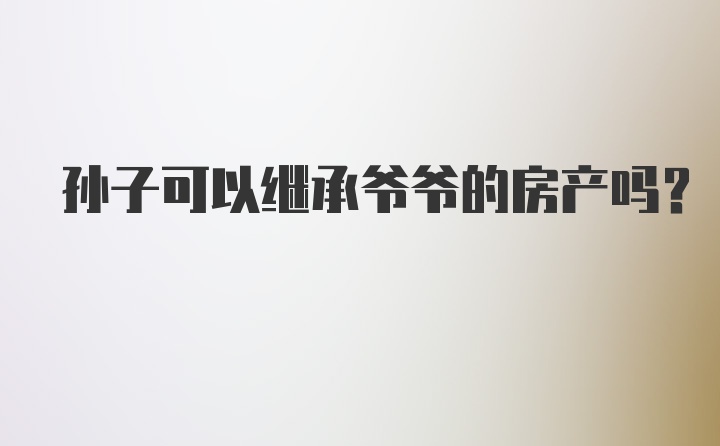 孙子可以继承爷爷的房产吗？