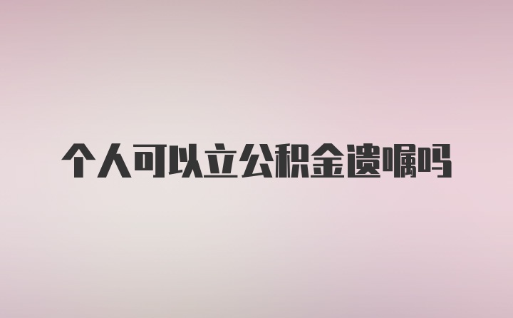 个人可以立公积金遗嘱吗