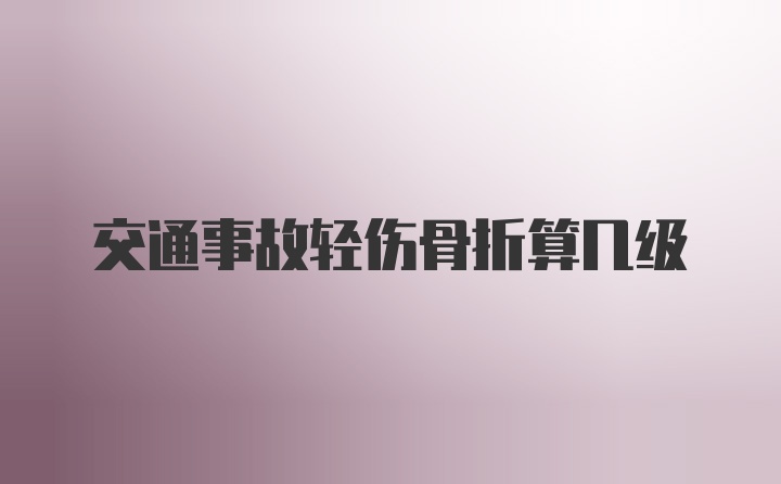 交通事故轻伤骨折算几级