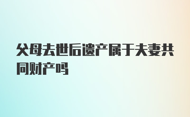 父母去世后遗产属于夫妻共同财产吗