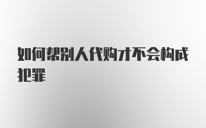 如何帮别人代购才不会构成犯罪