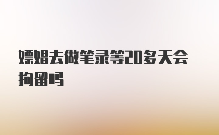 嫖娼去做笔录等20多天会拘留吗