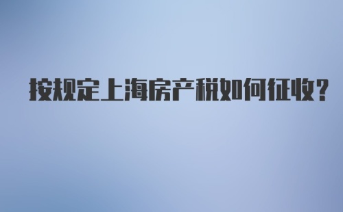 按规定上海房产税如何征收？