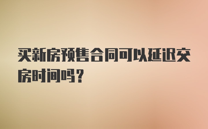 买新房预售合同可以延迟交房时间吗？