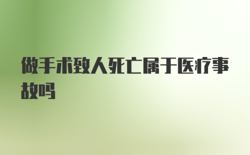 做手术致人死亡属于医疗事故吗