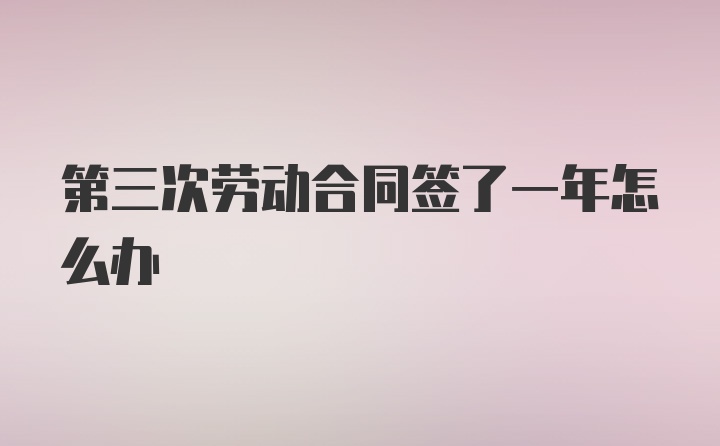 第三次劳动合同签了一年怎么办