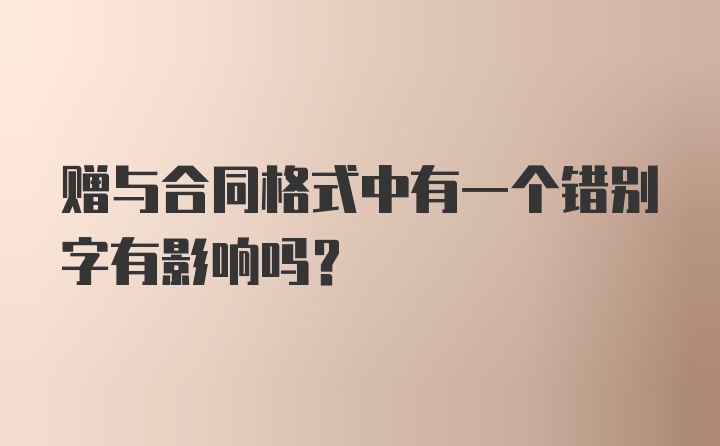 赠与合同格式中有一个错别字有影响吗?