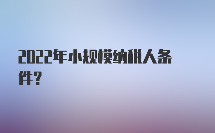 2022年小规模纳税人条件？