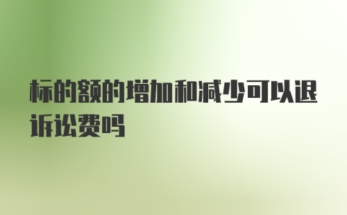 标的额的增加和减少可以退诉讼费吗