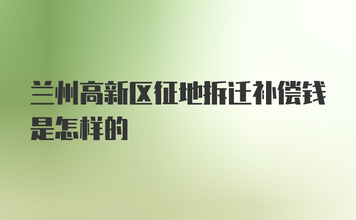 兰州高新区征地拆迁补偿钱是怎样的