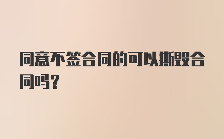 同意不签合同的可以撕毁合同吗？