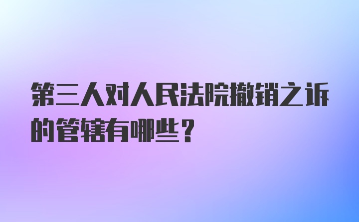 第三人对人民法院撤销之诉的管辖有哪些?