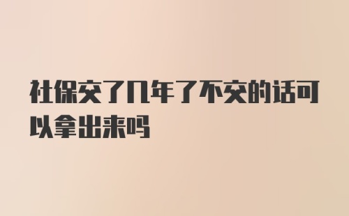 社保交了几年了不交的话可以拿出来吗