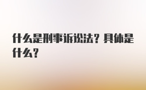 什么是刑事诉讼法？具体是什么？