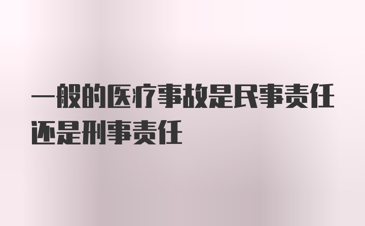 一般的医疗事故是民事责任还是刑事责任