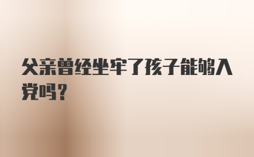 父亲曾经坐牢了孩子能够入党吗？