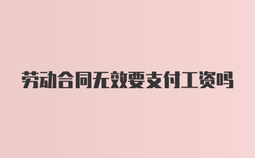 劳动合同无效要支付工资吗