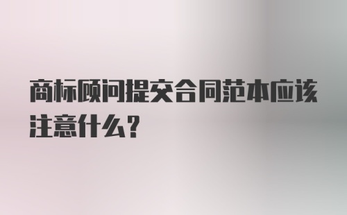 商标顾问提交合同范本应该注意什么？