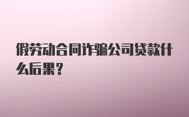 假劳动合同诈骗公司贷款什么后果？