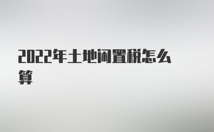 2022年土地闲置税怎么算