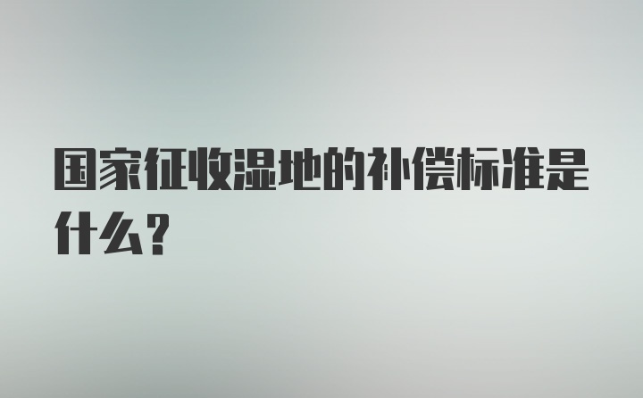 国家征收湿地的补偿标准是什么?