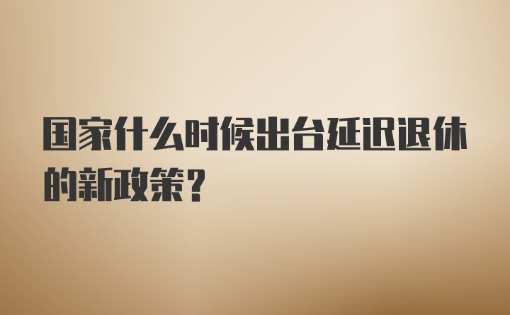 国家什么时候出台延迟退休的新政策?