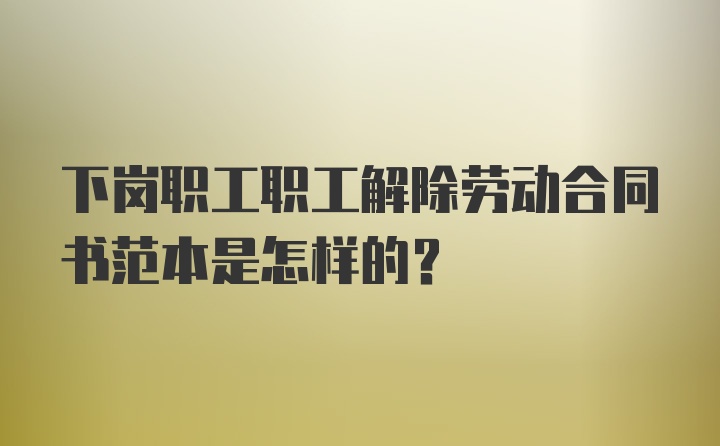 下岗职工职工解除劳动合同书范本是怎样的?