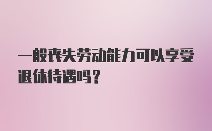 一般丧失劳动能力可以享受退休待遇吗？