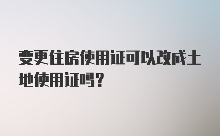 变更住房使用证可以改成土地使用证吗？