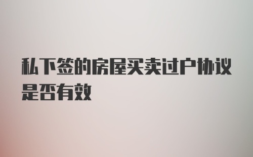 私下签的房屋买卖过户协议是否有效