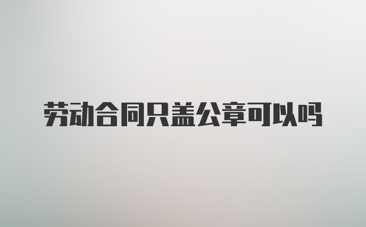 劳动合同只盖公章可以吗