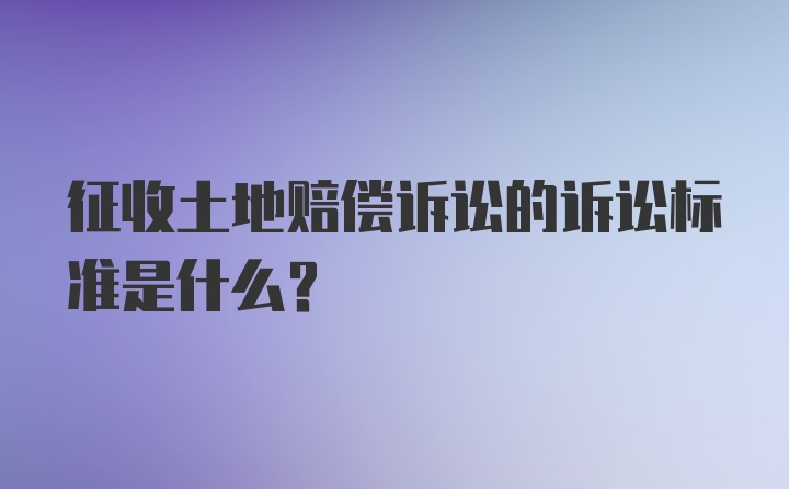 征收土地赔偿诉讼的诉讼标准是什么？