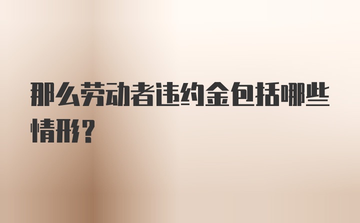 那么劳动者违约金包括哪些情形？